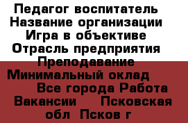 Педагог-воспитатель › Название организации ­ Игра в объективе › Отрасль предприятия ­ Преподавание › Минимальный оклад ­ 15 000 - Все города Работа » Вакансии   . Псковская обл.,Псков г.